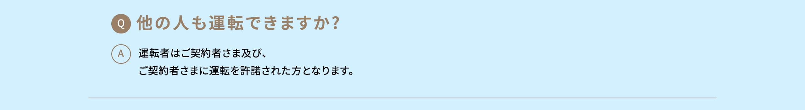 Q: 他の人も運転できますか? A: 運転者はご契約者さま及び、ご契約者さまに運転を許諾された方となります。