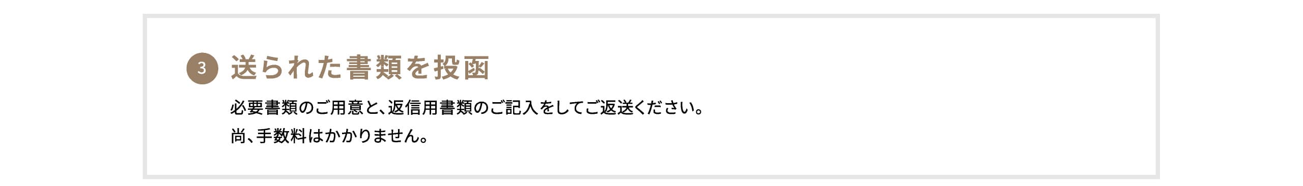 3. 送られた書類を投函 必要書類のご用意と、返信用書類のご記入をしてご返送ください。尚、手数料はかかりません。